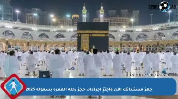 جهز مستنداتك الآن واجتزِ إجراءات حجز رحلة العمرة بسهولة 2025